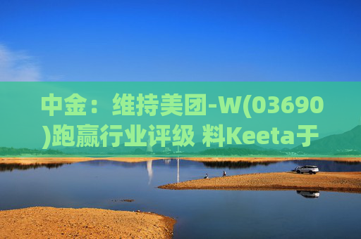 中金:维持美团-W(03690)跑赢行业评级 料Keeta于巴西推行精细化营运 第1张 中金:维持美团-W(03690)跑赢行业评级 料Keeta于巴西推行精细化营运 第1张