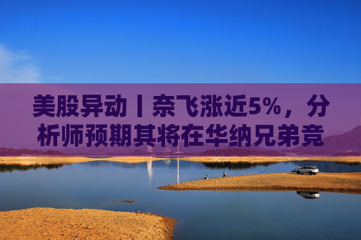 美股异动丨奈飞涨近5%,分析师预期其将在华纳兄弟竞标战中“胜出” 第1张 美股异动丨奈飞涨近5%,分析师预期其将在华纳兄弟竞标战中“胜出” 第1张