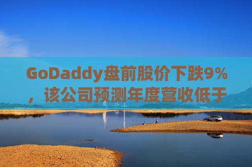 GoDaddy盘前股价下跌9%，该公司预测年度营收低于预期