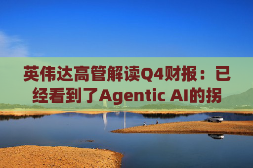 英伟达高管解读Q4财报：已经看到了Agentic AI的拐点