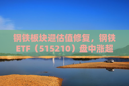钢铁板块迎估值修复，钢铁ETF（515210）盘中涨超1%，上一交易日净流入超8000万元