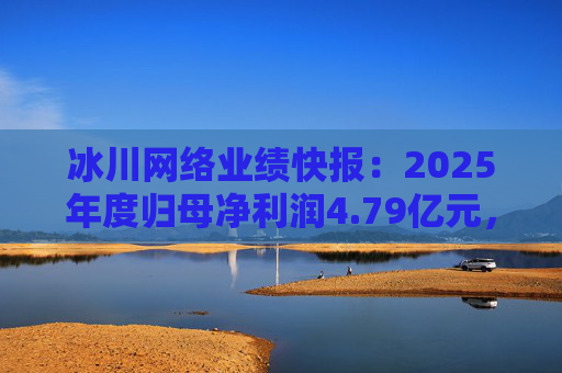 冰川网络业绩快报：2025年度归母净利润4.79亿元，同比扭亏