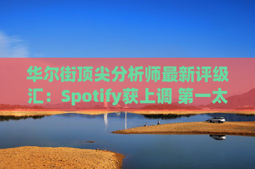华尔街顶尖分析师最新评级汇：Spotify获上调 第一太阳能遭下调  第1张