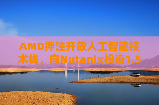 AMD押注开放人工智能技术栈，向Nutanix投资1.5亿美元