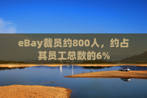 eBay裁员约800人，约占其员工总数的6%