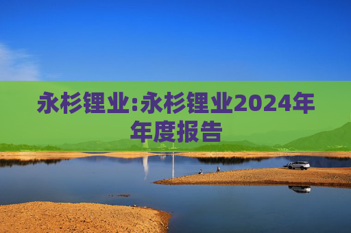 永杉锂业:永杉锂业2024年年度报告