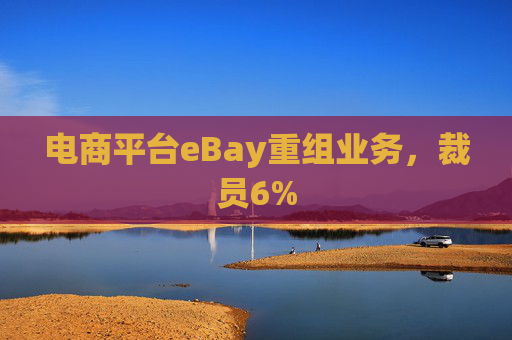 电商平台eBay重组业务，裁员6%
