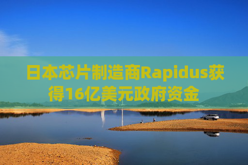 日本芯片制造商Rapidus获得16亿美元政府资金 第1张 日本芯片制造商Rapidus获得16亿美元政府资金 第1张