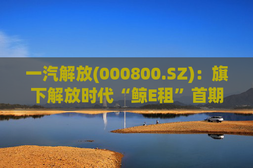 一汽解放(000800.SZ):旗下解放时代“鲸E租”首期新能源重卡已按计划完成投放 第1张 一汽解放(000800.SZ):旗下解放时代“鲸E租”首期新能源重卡已按计划完成投放 第1张