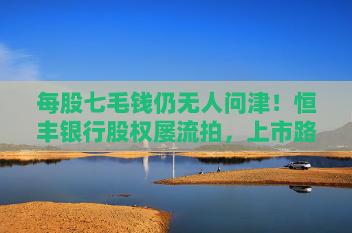 每股七毛钱仍无人问津！恒丰银行股权屡流拍，上市路难行