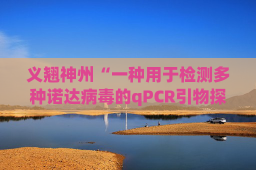 义翘神州“一种用于检测多种诺达病毒的qPCR引物探针组、检测方法及应用”专利获授权
