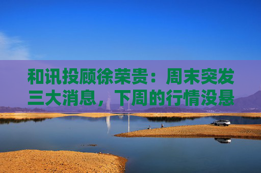 和讯投顾徐荣贵：周末突发三大消息，下周的行情没悬念了  第1张