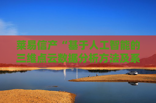 莱易信产“基于人工智能的三维点云数据分析方法及系统”专利获授权