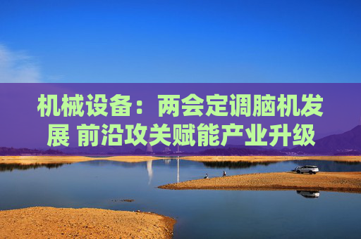 机械设备：两会定调脑机发展 前沿攻关赋能产业升级