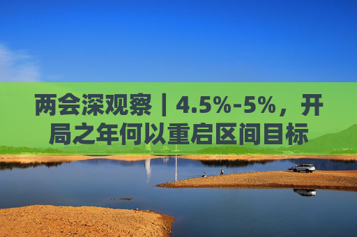 两会深观察|4.5%-5%,开局之年何以重启区间目标 第1张 两会深观察|4.5%-5%,开局之年何以重启区间目标 第1张