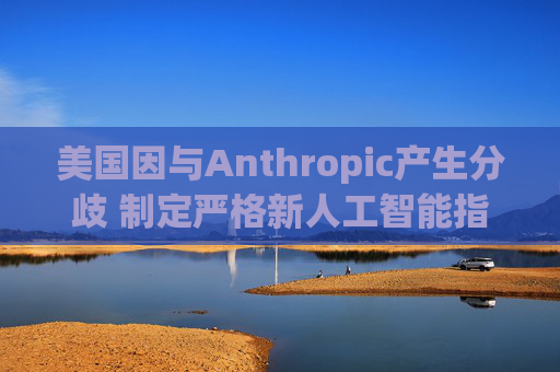 美国因与Anthropic产生分歧 制定严格新人工智能指南  第1张