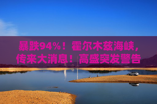 暴跌94%！霍尔木兹海峡，传来大消息！高盛突发警告！