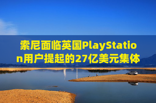 索尼面临英国PlayStation用户提起的27亿美元集体诉讼