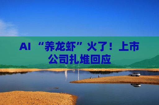 AI “养龙虾”火了！上市公司扎堆回应