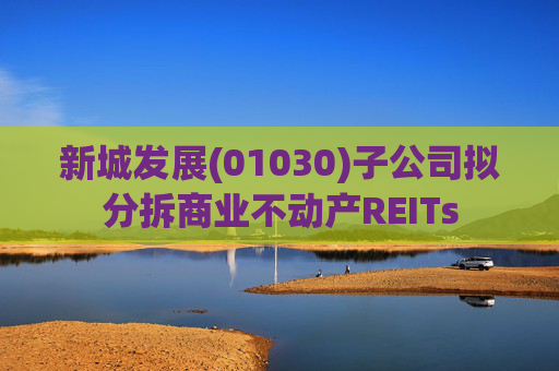 新城发展(01030)子公司拟分拆商业不动产REITs  第1张