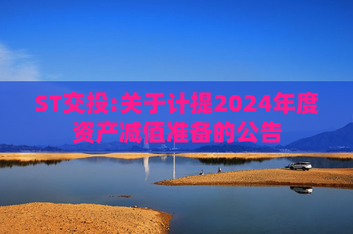 ST交投:关于计提2024年度资产减值准备的公告