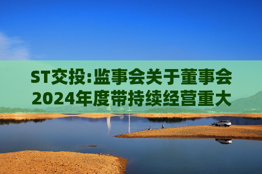 ST交投:监事会关于董事会2024年度带持续经营重大不确定性段落的无保留意见审计报告涉及事项专项说明的意见