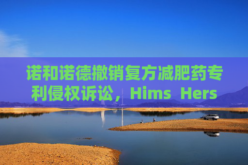 诺和诺德撤销复方减肥药专利侵权诉讼，Hims  Hers大涨37%