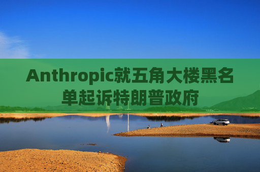 Anthropic就五角大楼黑名单起诉特朗普政府