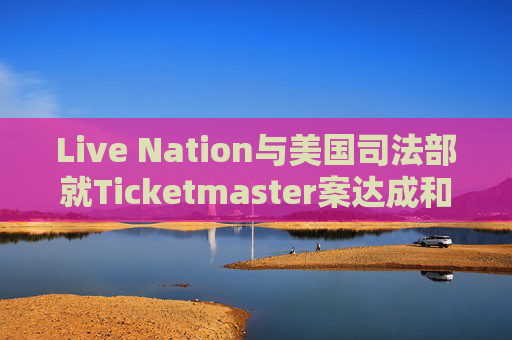 Live Nation与美国司法部就Ticketmaster案达成和解