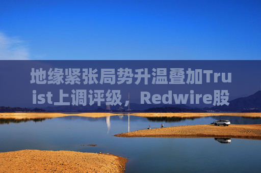 地缘紧张局势升温叠加Truist上调评级,Redwire股价逆市走高 第1张 地缘紧张局势升温叠加Truist上调评级,Redwire股价逆市走高 第1张
