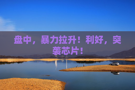 盘中,暴力拉升!利好,突袭芯片! 第1张 盘中,暴力拉升!利好,突袭芯片! 第1张