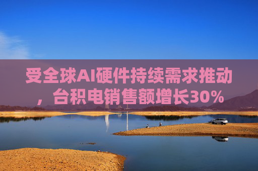 受全球AI硬件持续需求推动，台积电销售额增长30%