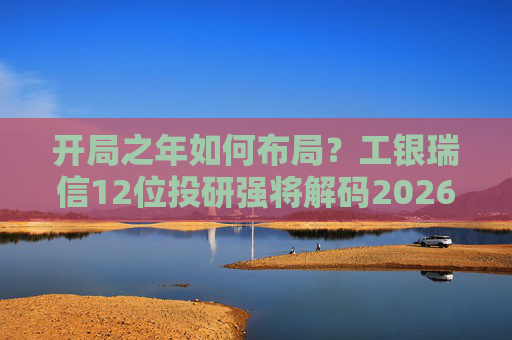 开局之年如何布局?工银瑞信12位投研强将解码2026投资十大关键词 第1张 开局之年如何布局?工银瑞信12位投研强将解码2026投资十大关键词 第1张