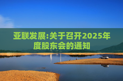 亚联发展:关于召开2025年度股东会的通知