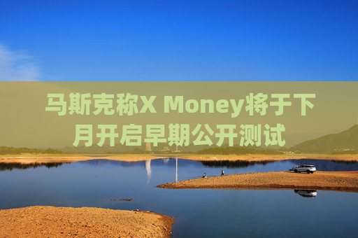 马斯克称X Money将于下月开启早期公开测试