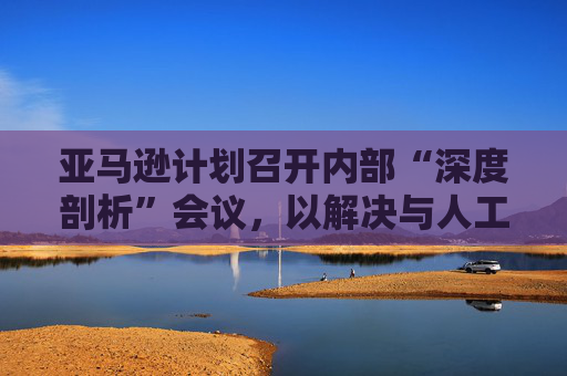 亚马逊计划召开内部“深度剖析”会议，以解决与人工智能相关的宕机问题