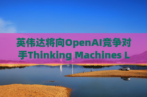 英伟达将向OpenAI竞争对手Thinking Machines Labs提供1吉瓦算力AI芯片