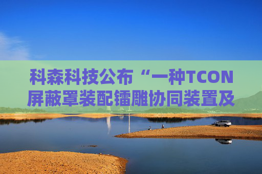 科森科技公布“一种TCON屏蔽罩装配镭雕协同装置及方法”专利