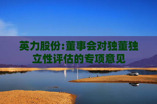 英力股份:董事会对独董独立性评估的专项意见