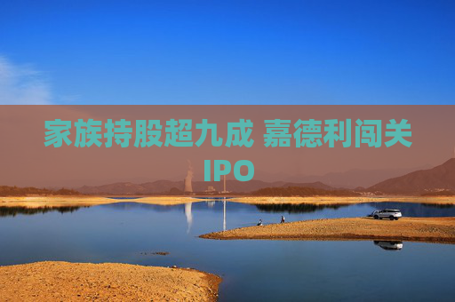 家族持股超九成 嘉德利闯关IPO