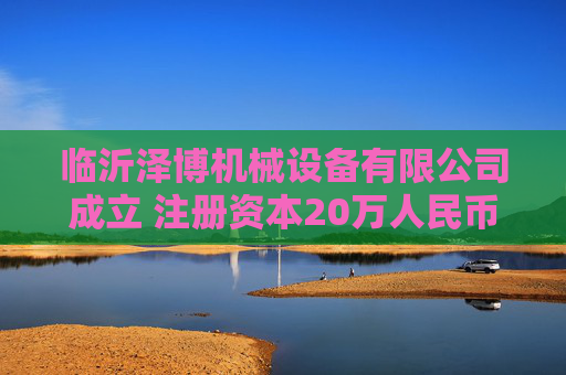 临沂泽博机械设备有限公司成立 注册资本20万人民币 第1张 临沂泽博机械设备有限公司成立 注册资本20万人民币 第1张
