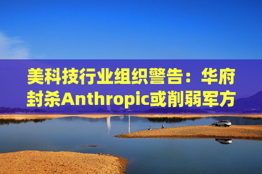 美科技行业组织警告:华府封杀Anthropic或削弱军方获取服务的能力 第1张 美科技行业组织警告:华府封杀Anthropic或削弱军方获取服务的能力 第1张