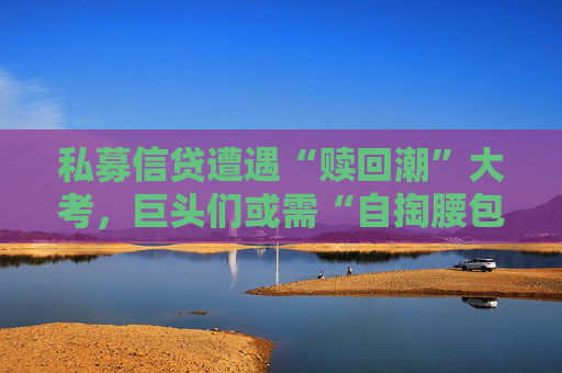 私募信贷遭遇“赎回潮”大考,巨头们或需“自掏腰包”稳军心了 第1张 私募信贷遭遇“赎回潮”大考,巨头们或需“自掏腰包”稳军心了 第1张