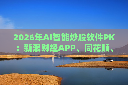 2026年AI智能炒股软件PK：新浪财经APP、同花顺、东方财富等最受欢迎  第1张