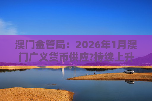 澳门金管局：2026年1月澳门广义货币供应?持续上升 流通货币及活期存款分别上升2.8%及5.2%