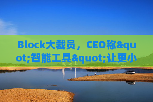 Block大裁员，CEO称"智能工具"让更小的团队能做更多事情