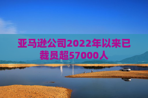 亚马逊公司2022年以来已裁员超57000人