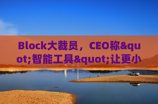 Block大裁员，CEO称"智能工具"让更小的团队能做更多事情  第1张