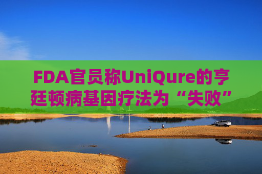 FDA官员称UniQure的亨廷顿病基因疗法为“失败”治疗