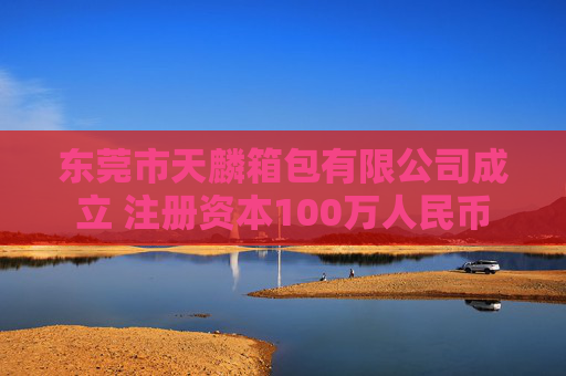 东莞市天麟箱包有限公司成立 注册资本100万人民币